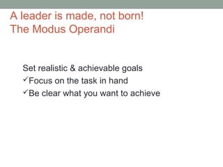 A leader is made, not born!
The Modus Operandi
Set realistic & achievable goals
Focus on the task in hand
Be clear what you want to achieve
 