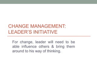 CHANGE MANAGEMENT:
LEADER’S INITIATIVE
For change, leader will need to be
able influence others & bring them
around to his way of thinking.
 