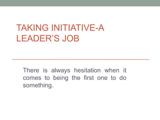 TAKING INITIATIVE-A
LEADER’S JOB
There is always hesitation when it
comes to being the first one to do
something.
 