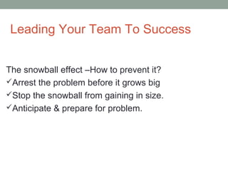 Leading Your Team To Success
The snowball effect –How to prevent it?
Arrest the problem before it grows big
Stop the sno...