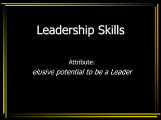 Leadership Skills
Attribute:
elusive potential to be a Leader
 