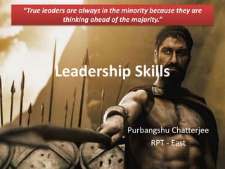 Leadership Skills
Purbangshu Chatterjee
RPT - East
“True leaders are always in the minority because they are
thinking ahead of the majority.”
 