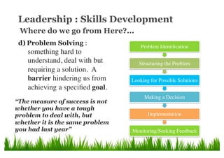 Leadership : Skills Development
d)  Problem Solving :
something hard to
understand, deal with but
requiring a solution. A
...
