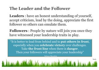 Leaders : have an honest understanding of yourself,
accept criticism, lead by the doing, appreciate the first
follower so ...