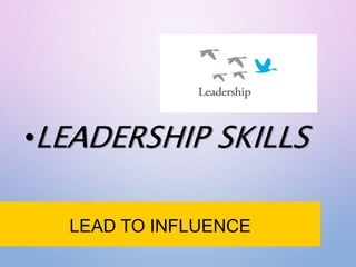 LEAD TO INFLUENCE
•LEADERSHIP SKILLS
 
