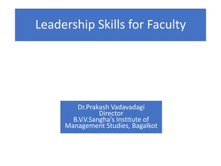 Leadership Skills for Faculty
Dr.Prakash Vadavadagi
Director
B.V.V.Sangha’s Institute of
Management Studies, Bagalkot
 
