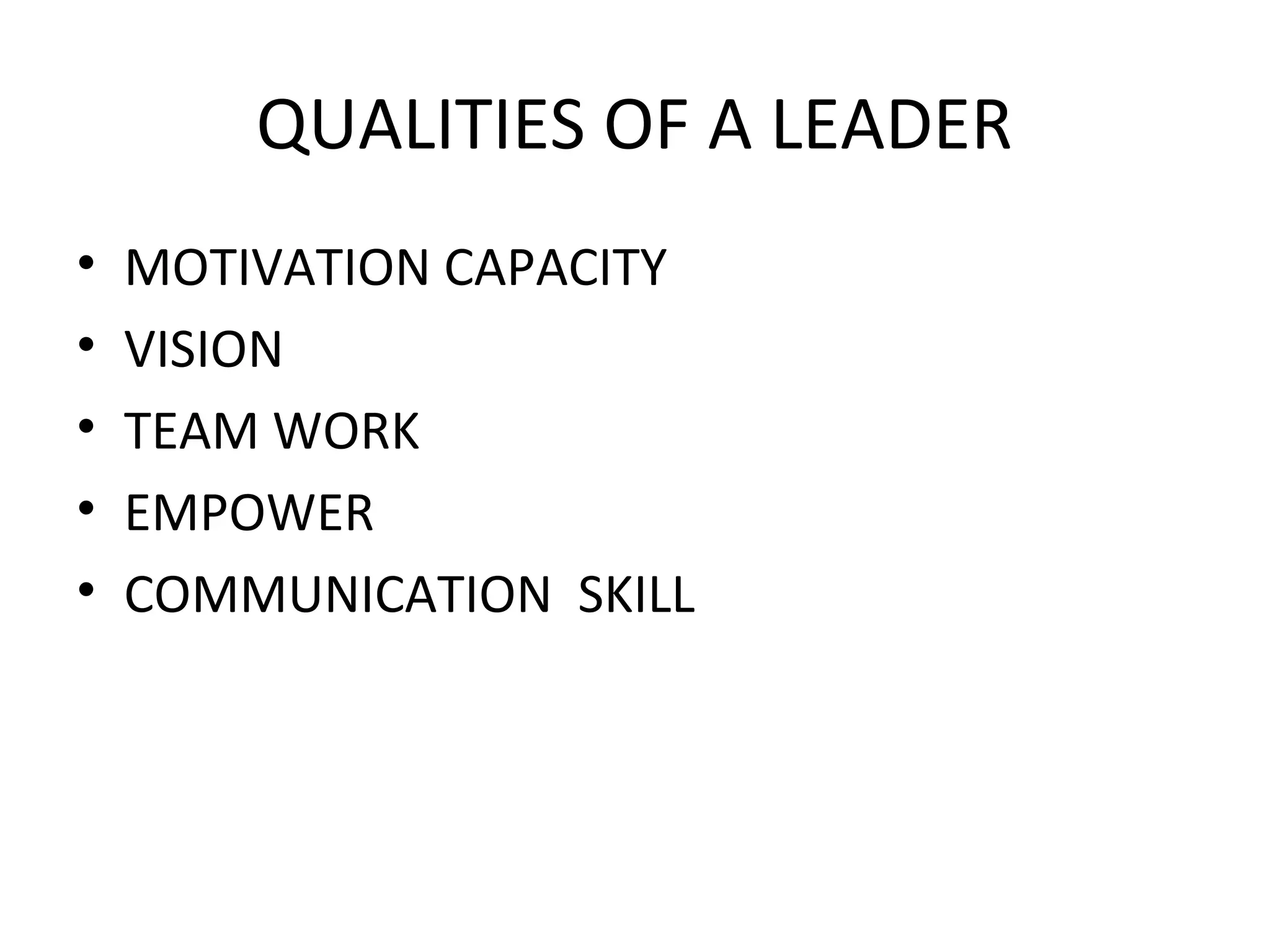 QUALITIES OF A LEADER 
• MOTIVATION CAPACITY 
• VISION 
• TEAM WORK 
• EMPOWER 
• COMMUNICATION SKILL 
 