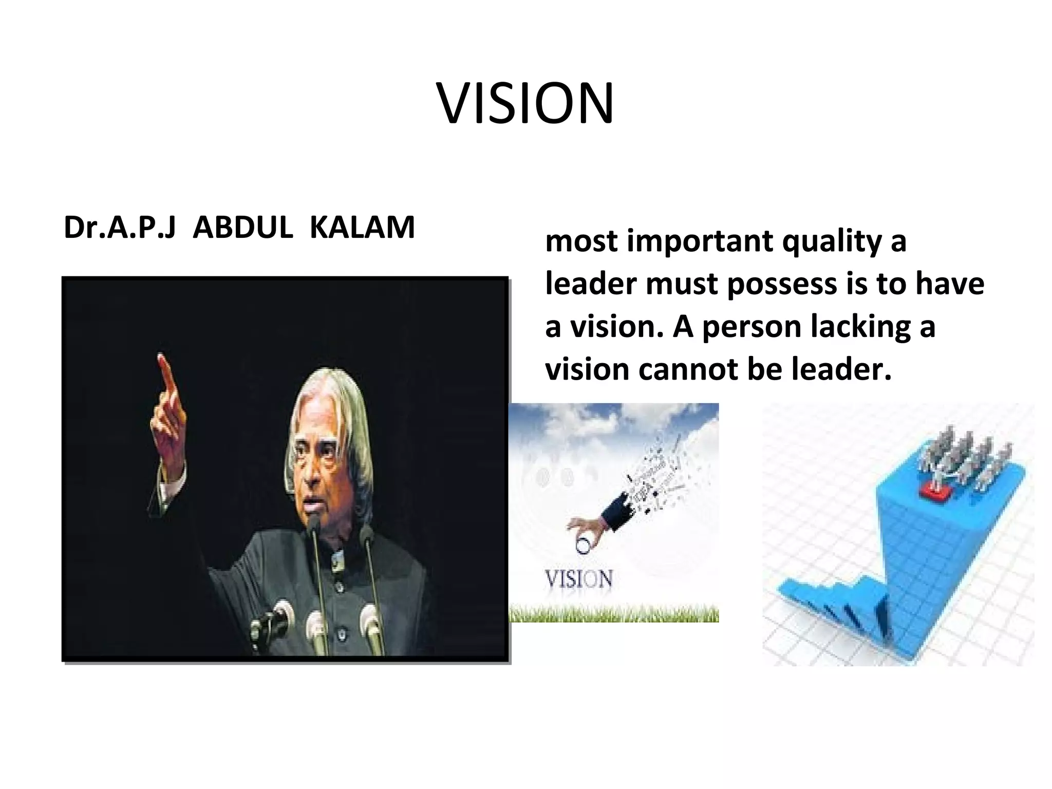 VISION 
Dr.A.P.J ABDUL KALAM most important quality a 
leader must possess is to have 
a vision. A person lacking a 
vision cannot be leader. 
 