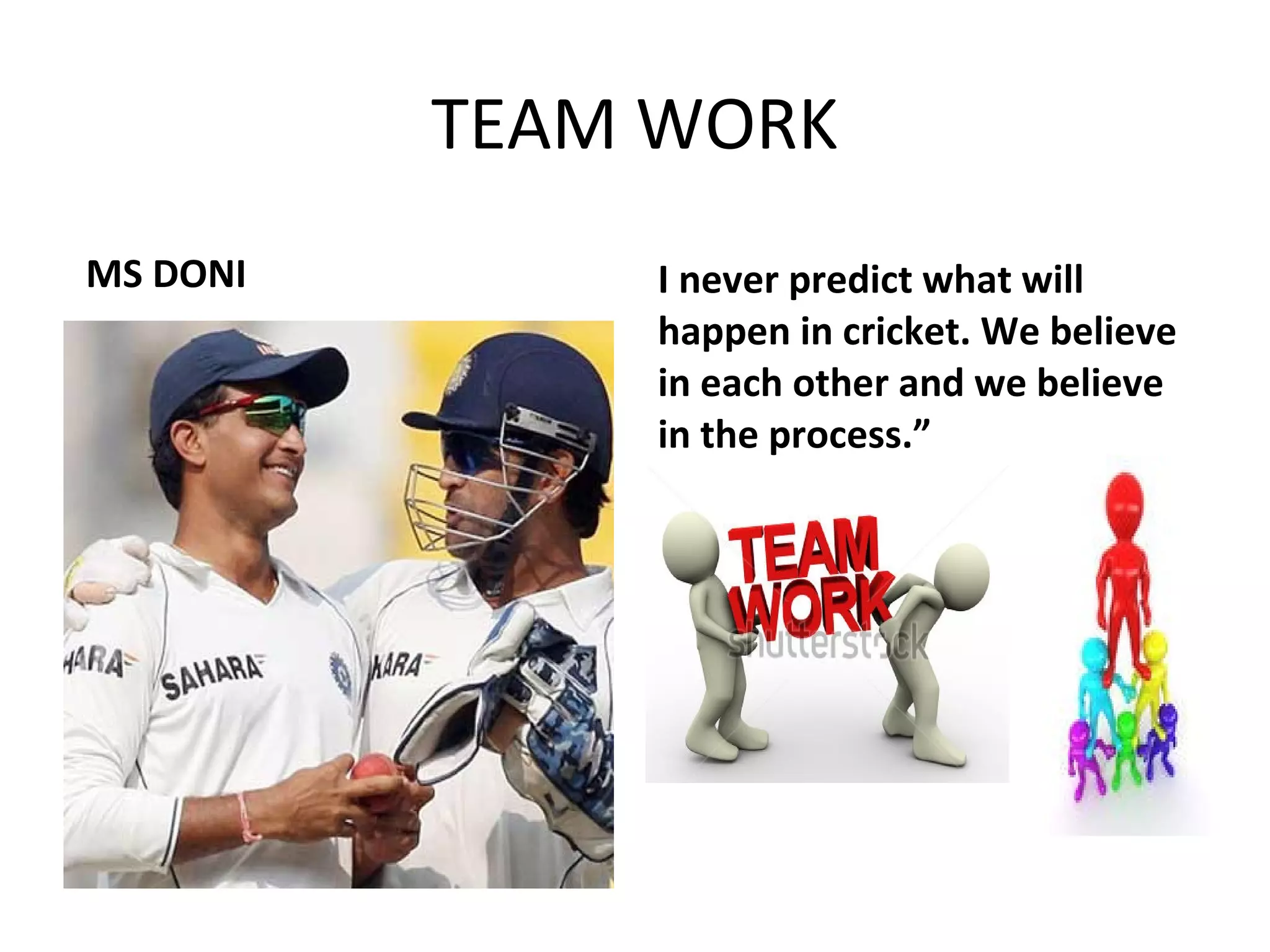 TEAM WORK 
MS DONI I never predict what will 
happen in cricket. We believe 
in each other and we believe 
in the process.” 
 