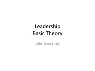 Leadership
Basic Theory
 John Sweeney
 