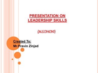 PRESENTATION ON
LEADERSHIP SKILLS
(M.S.DHONI)
Created To:
Mr.Pravin Zinjad
 