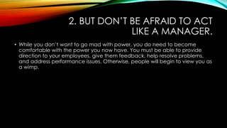 2. BUT DON’T BE AFRAID TO ACT
LIKE A MANAGER.
• While you don’t want to go mad with power, you do need to become
comfortab...