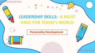 LEADERSHIP SKILLS: A MUST
HAVE FOR TODAY’s WORLD
Personality Development
 