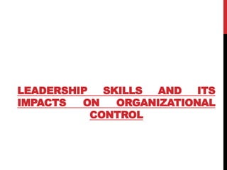 LEADERSHIP SKILLS AND ITS
IMPACTS ON ORGANIZATIONAL
CONTROL
 