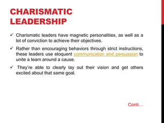 CHARISMATIC
LEADERSHIP
 Charismatic leaders have magnetic personalities, as well as a
lot of conviction to achieve their ...