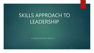 SKILLS APPROACH TO
LEADERSHIP
A PRESENTATION BY GROUP II
 