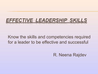 Know the skills and competencies required
for a leader to be effective and successful
R. Neena Rajdev
 