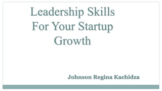 Leadership Skills
For Your Startup
Growth
Johnson Regina Kachidza
 