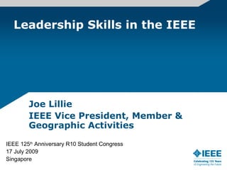 Leadership Skills in the IEEE




        Joe Lillie
        IEEE Vice President, Member &
        Geographic Activities
IEEE 125th Anniversary R10 Student Congress
17 July 2009
Singapore
 