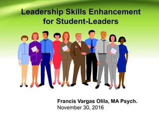 Leadership Skills Enhancement
for Student-Leaders
Francis Vargas Olila, MA Psych.
November 30, 2016
 