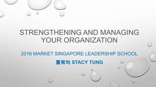 STRENGTHENING AND MANAGING
YOUR ORGANIZATION
2016 MARKET SINGAPORE LEADERSHIP SCHOOL
董宥均 STACY TUNG
 