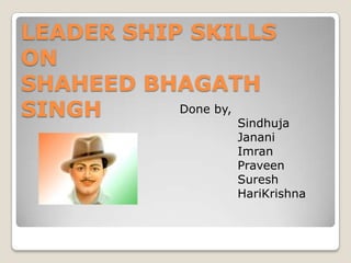LEADER SHIP SKILLS
ON
SHAHEED BHAGATH
Done by,
SINGH
Sindhuja

Janani
Imran
Praveen
Suresh
HariKrishna

 