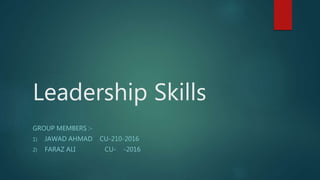 Leadership Skills
GROUP MEMBERS :-
1) JAWAD AHMAD CU-210-2016
2) FARAZ ALI CU- -2016
 