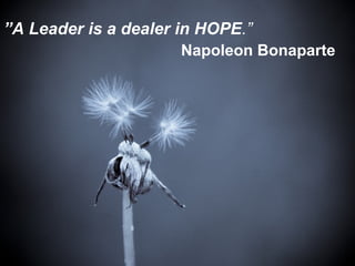 ”A Leader is a dealer in HOPE.” 
Napoleon Bonaparte 
 