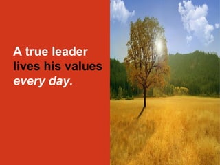 A true leader 
lives his values 
every day. 
 