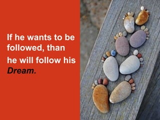If he wants to be 
followed, than 
he will follow his 
Dream. 
 