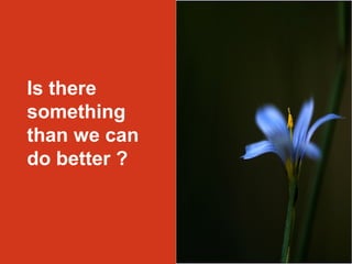 Is there 
something 
than we can 
do better ? 
 
