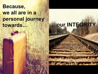 … our INTEGRITY. 
Because, 
we all are in a 
personal journey 
towards… 
 