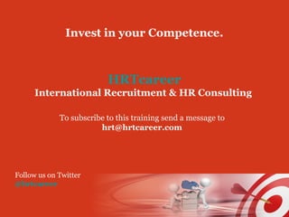 Invest in your Competence. 
HRTcareer 
International Recruitment & HR Consulting 
To subscribe to this training send a message to 
hrt@hrtcareer.com 
Follow us on Twitter 
@hrtcareer 
