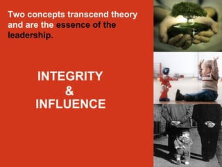 Two concepts transcend theory 
and are the essence of the 
leadership. 
INTEGRITY 
& 
INFLUENCE 
 