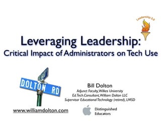 Leveraging Leadership:
Critical Impact of Administrators on Tech Use


                                    Bill Dolton
                             Adjunct Faculty, Wilkes University
                          Ed.Tech.Consultant, William Dolton LLC
                     Supervisor Educational Technology (retired), LMSD

  www.williamdolton.com
 