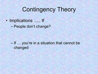 Contingency Theory
• Implications ….. If
– People don’t change?
– If … you’re in a situation that cannot be
changed
 