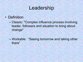 Leadership
• Definition
– Classic: "Complex influence process involving
leader, followers and situation to bring about
change"
– Workable: “Seeing tomorrow and taking other
there”
 