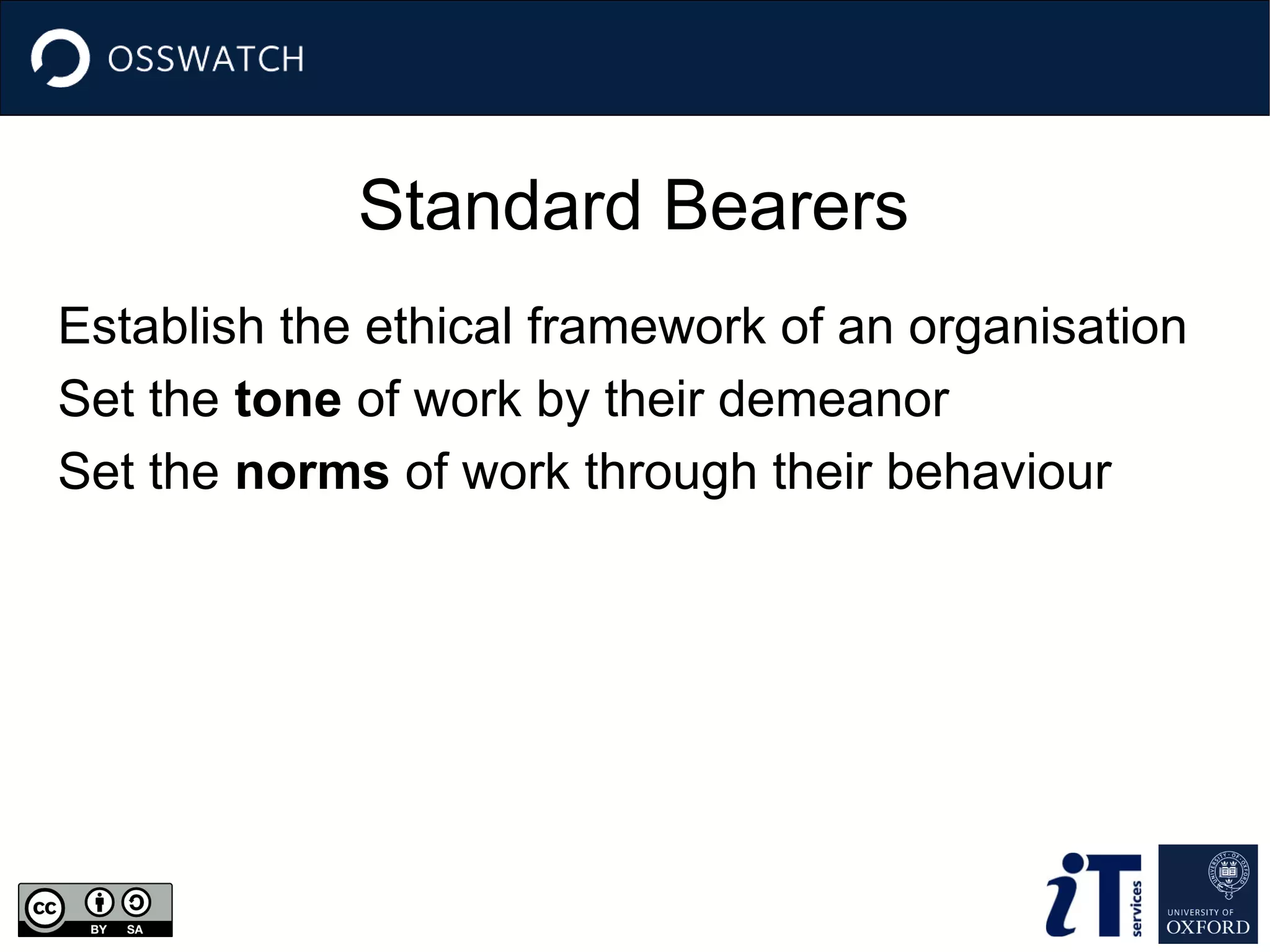 Standard Bearers
Establish the ethical framework of an organisation
Set the tone of work by their demeanor
Set the norms of work through their behaviour
 