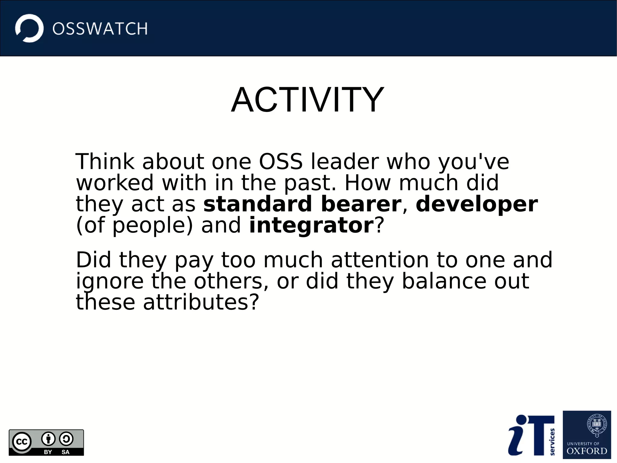 ACTIVITY
Think about one OSS leader who you've
worked with in the past. How much did
they act as standard bearer, developer
(of people) and integrator?
Did they pay too much attention to one and
ignore the others, or did they balance out
these attributes?
 