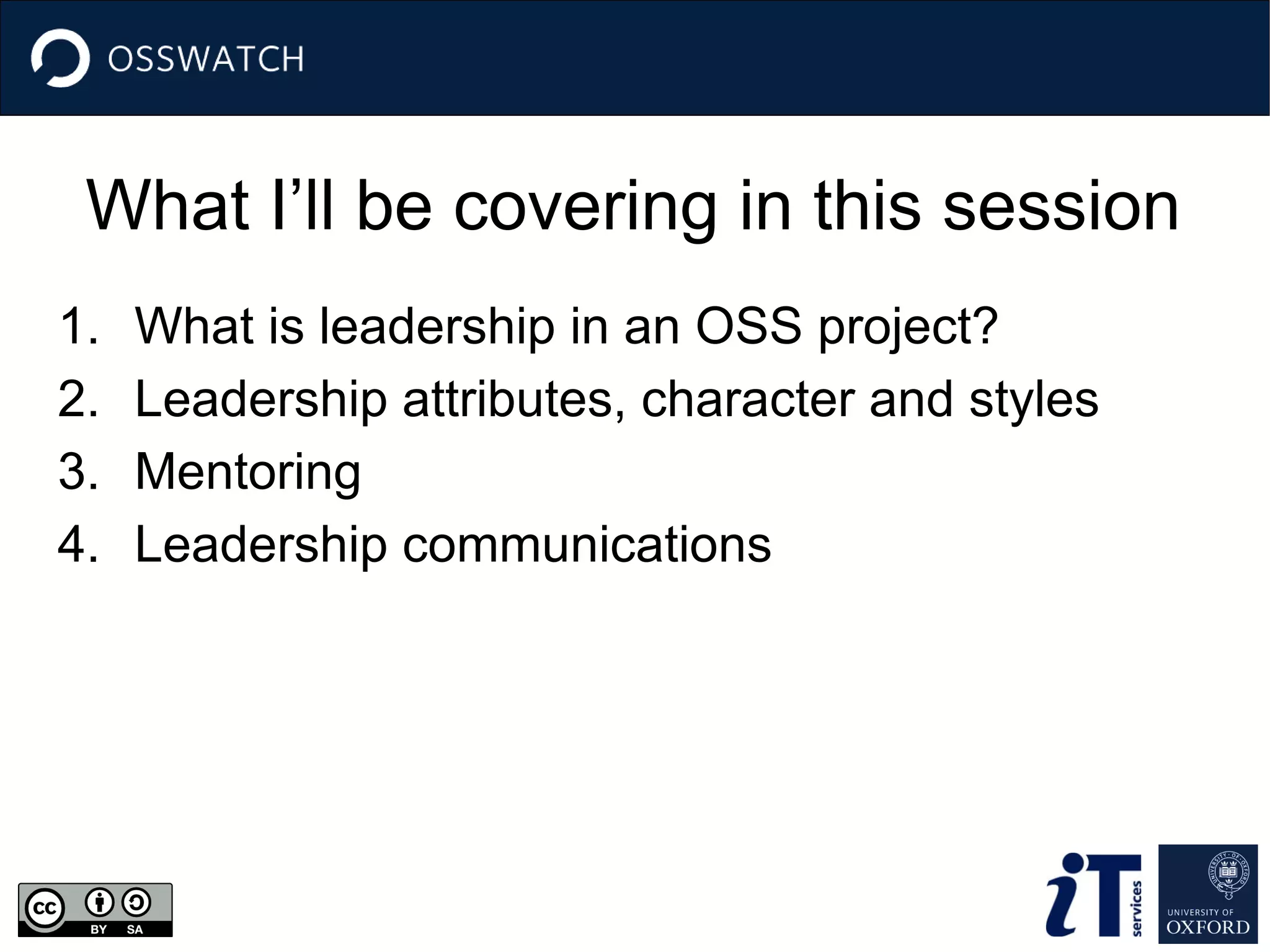 What I’ll be covering in this session
1. What is leadership in an OSS project?
2. Leadership attributes, character and styles
3. Mentoring
4. Leadership communications
 