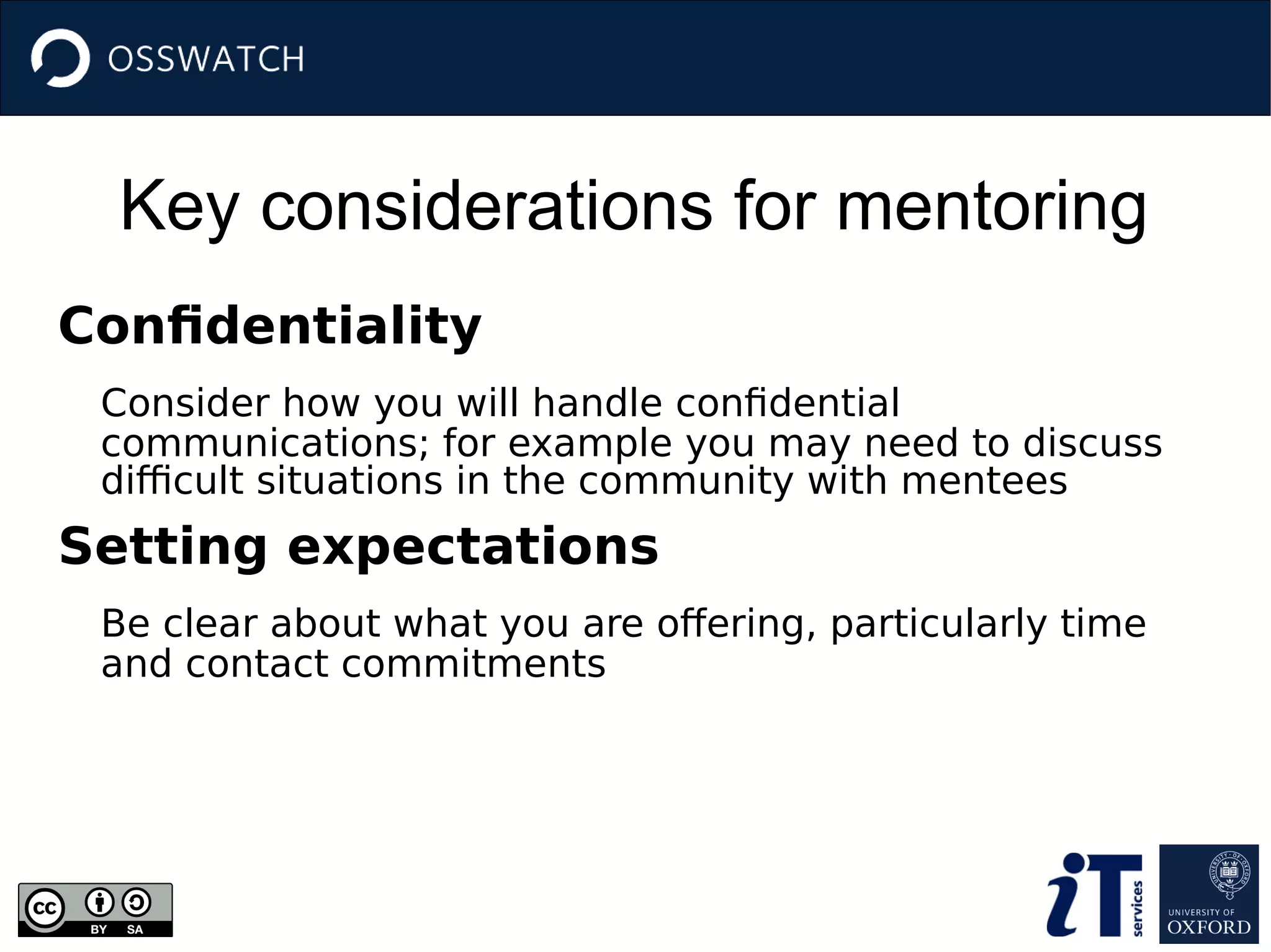 Key considerations for mentoring
Confidentiality
Consider how you will handle confidential
communications; for example you may need to discuss
difficult situations in the community with mentees
Setting expectations
Be clear about what you are offering, particularly time
and contact commitments
 