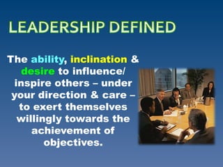 The ability, inclination &
desire to influence/
inspire others – under
your direction & care –
to exert themselves
willingly towards the
achievement of
objectives.
 