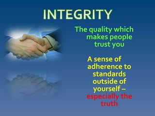 The quality which
makes people
trust you
A sense of
adherence to
standards
outside of
yourself –
especially the
truth
 