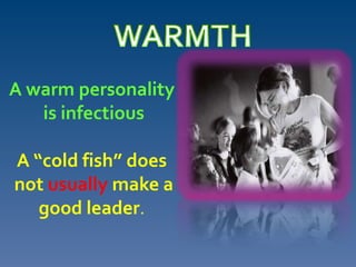 A warm personality
is infectious
A “cold fish” does
not usually make a
good leader.
 