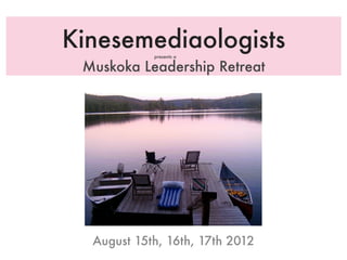 Kinesemediaologists
            presents a

 Muskoka Leadership Retreat




  August 15th, 16th, 17th 2012
 