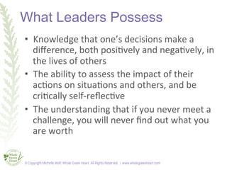 What Leaders Possess
•  Knowledge	
  that	
  one’s	
  decisions	
  make	
  a	
  
diﬀerence,	
  both	
  posi<vely	
  and	
 ...