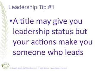 Leadership Tip #1
• A	
  <tle	
  may	
  give	
  you	
  
leadership	
  status	
  but	
  
your	
  ac<ons	
  make	
  you	
  
...