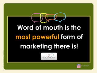 Word of mouth is the
most powerful form of
 marketing there is!
 