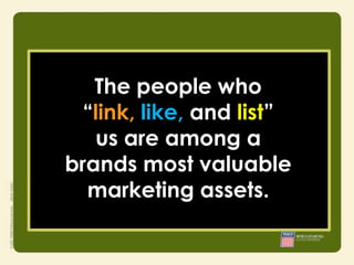 The people who
 “link, like, and list”
   us are among a
brands most valuable
     • Integrity
     • Responsibility
     • Courage

  marketing assets.
 