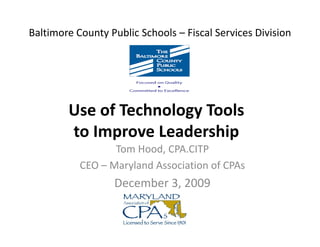Baltimore County Public Schools – Fiscal Services Division




        Use of Technology Tools 
        Use of Technology Tools
        to Improve Leadership
             p               p
                  Tom Hood, CPA.CITP
           CEO – Maryland Association of CPAs
                    y
                  December 3, 2009
 